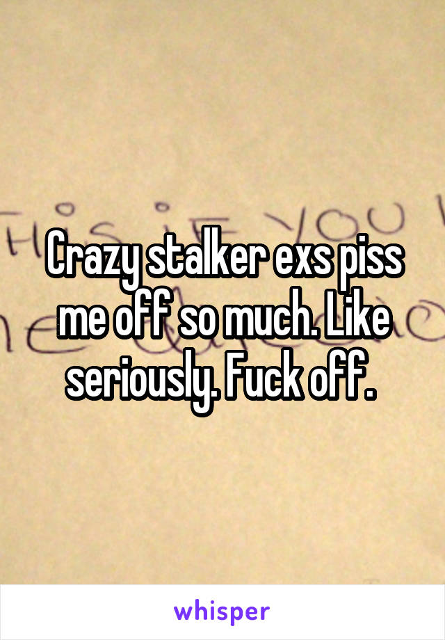 Crazy stalker exs piss me off so much. Like seriously. Fuck off. 