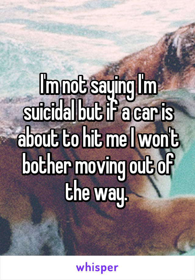 I'm not saying I'm suicidal but if a car is about to hit me I won't bother moving out of the way. 