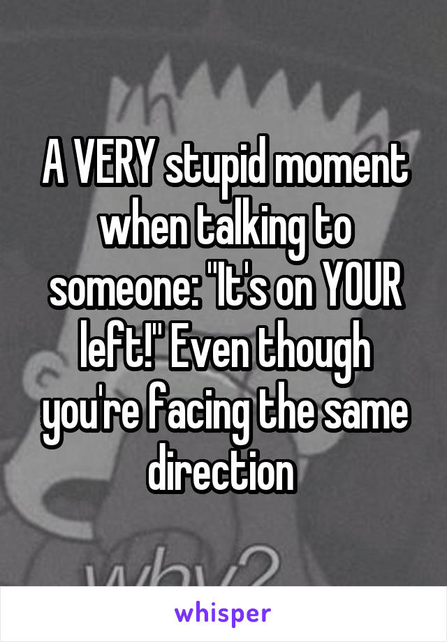 A VERY stupid moment when talking to someone: "It's on YOUR left!" Even though you're facing the same direction 