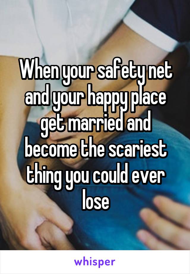 When your safety net and your happy place get married and become the scariest thing you could ever lose