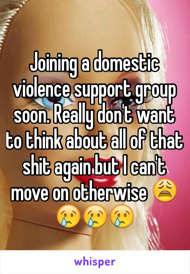 Joining a domestic violence support group soon. Really don't want to think about all of that shit again but I can't move on otherwise 😩😢😢😢