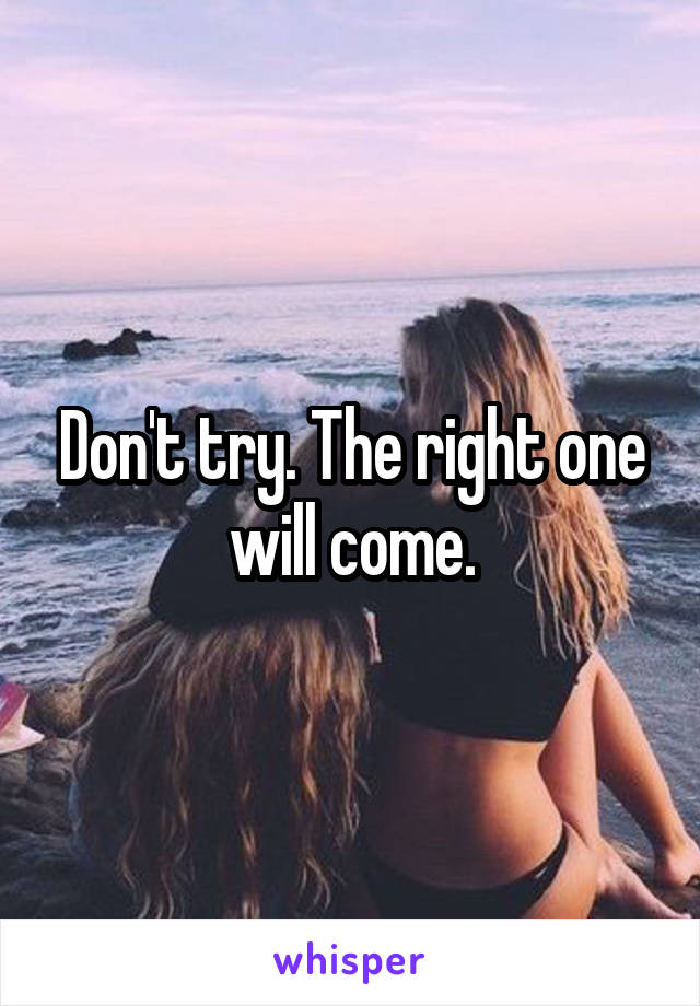 Don't try. The right one will come.