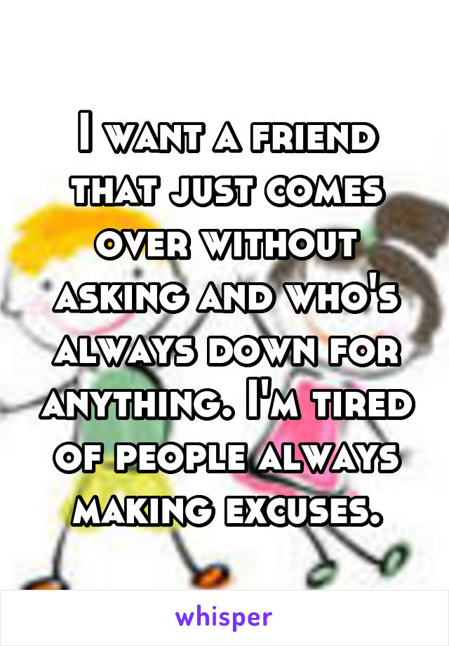 I want a friend that just comes over without asking and who's always down for anything. I'm tired of people always making excuses.