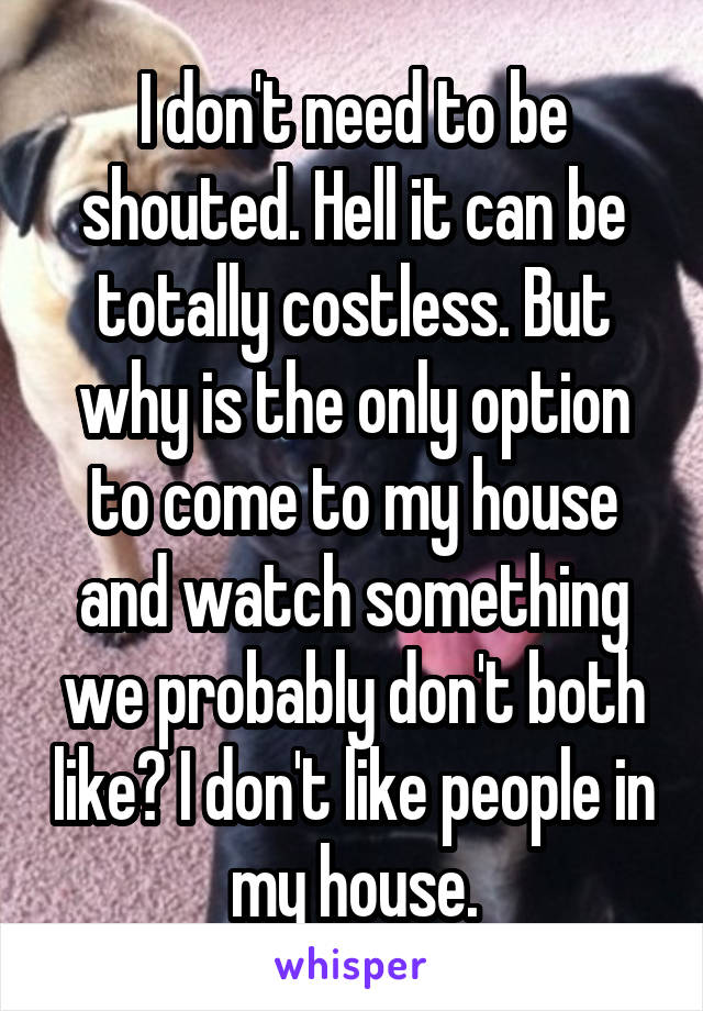 I don't need to be shouted. Hell it can be totally costless. But why is the only option to come to my house and watch something we probably don't both like? I don't like people in my house.