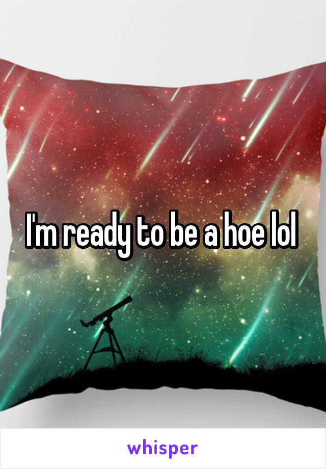 I'm ready to be a hoe lol 