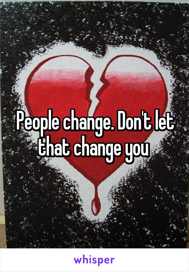 People change. Don't let that change you 