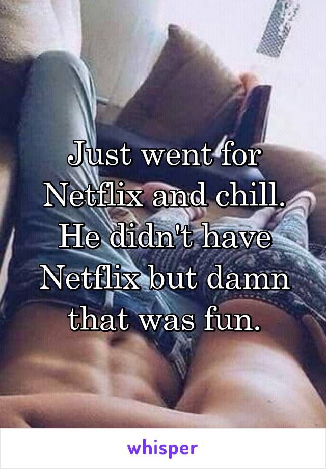 Just went for Netflix and chill. He didn't have Netflix but damn that was fun.