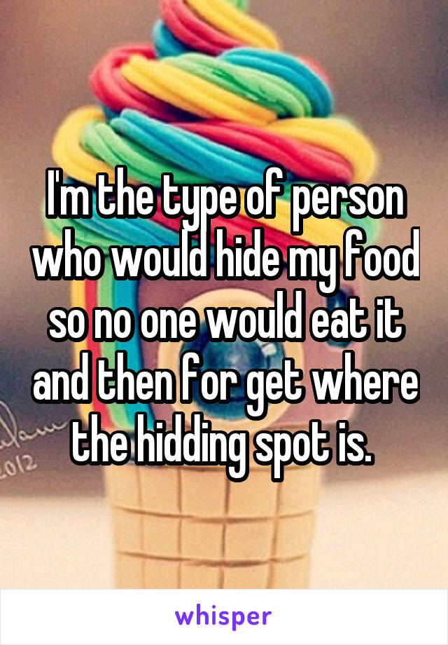 I'm the type of person who would hide my food so no one would eat it and then for get where the hidding spot is. 