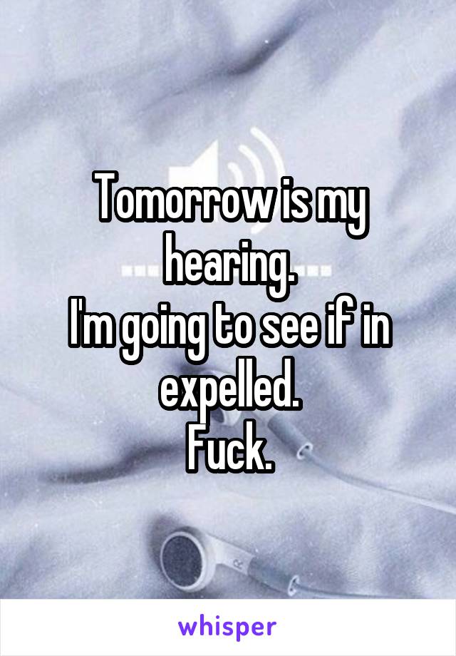 Tomorrow is my hearing.
I'm going to see if in expelled.
Fuck.