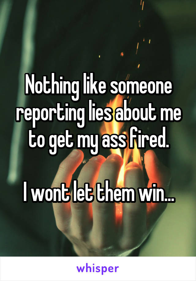 Nothing like someone reporting lies about me to get my ass fired.

I wont let them win...