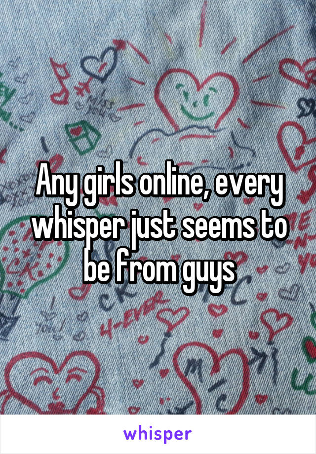 Any girls online, every whisper just seems to be from guys