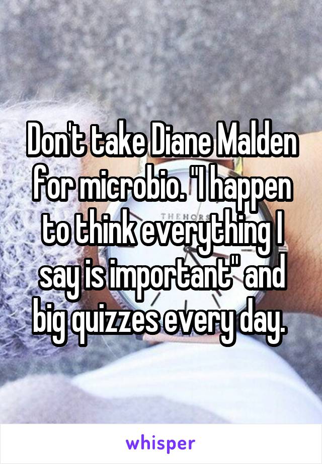 Don't take Diane Malden for microbio. "I happen to think everything I say is important" and big quizzes every day. 