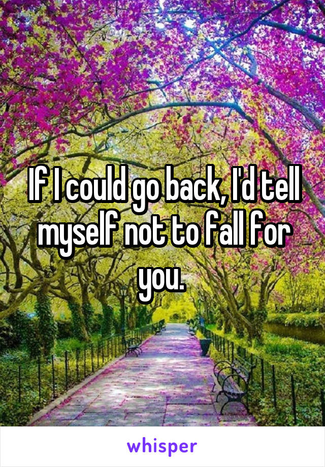 If I could go back, I'd tell myself not to fall for you. 