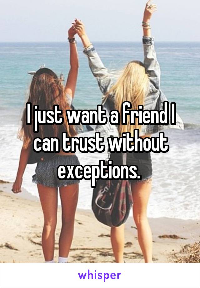 I just want a friend I can trust without exceptions. 