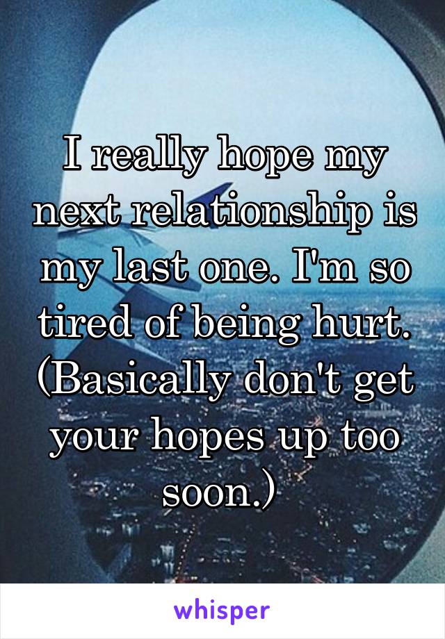 I really hope my next relationship is my last one. I'm so tired of being hurt. (Basically don't get your hopes up too soon.) 