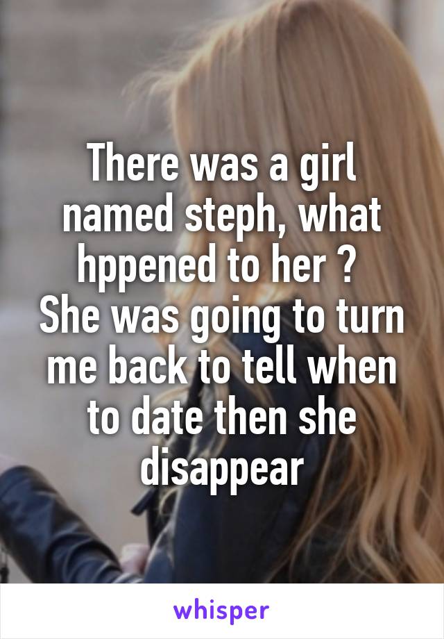 There was a girl named steph, what hppened to her ? 
She was going to turn me back to tell when to date then she disappear