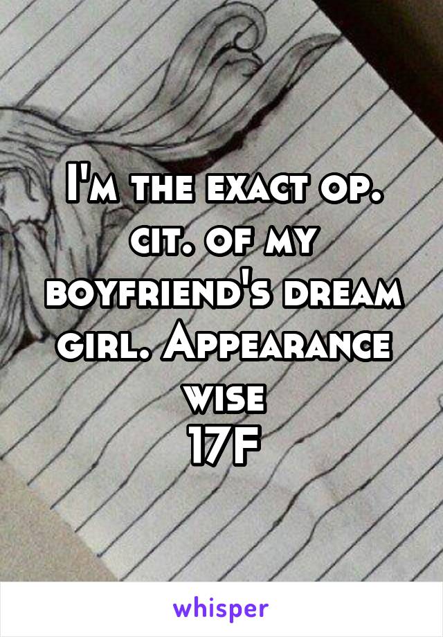 I'm the exact op. cit. of my boyfriend's dream girl. Appearance wise
17F