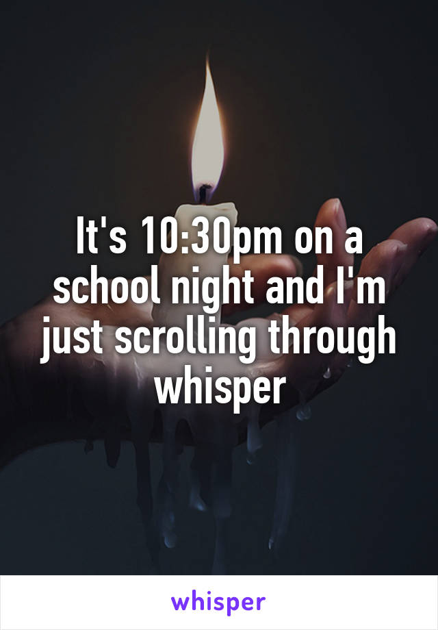 It's 10:30pm on a school night and I'm just scrolling through whisper