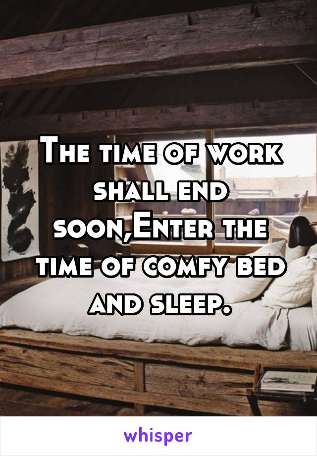 The time of work shall end soon,Enter the time of comfy bed and sleep.