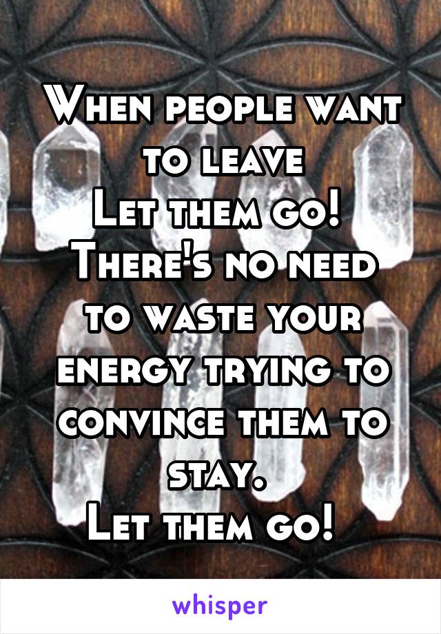 When people want to leave
Let them go! 
There's no need to waste your energy trying to convince them to stay. 
Let them go!  