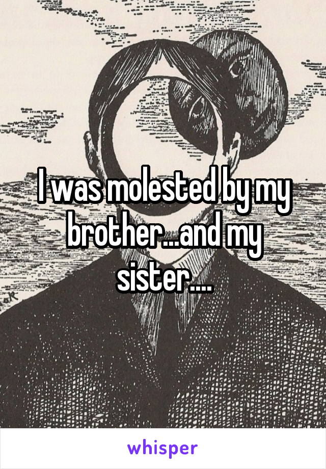 I was molested by my brother...and my sister....