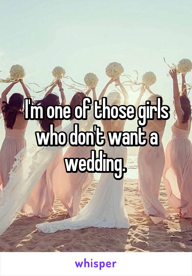 I'm one of those girls who don't want a wedding. 