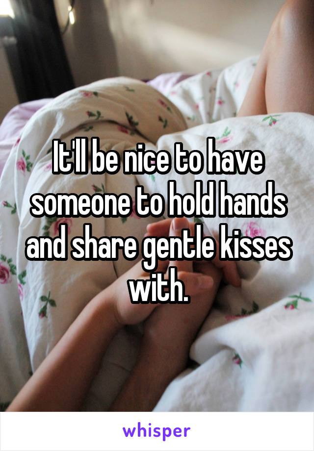 It'll be nice to have someone to hold hands and share gentle kisses with.