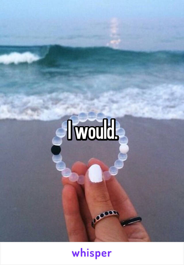 I would.