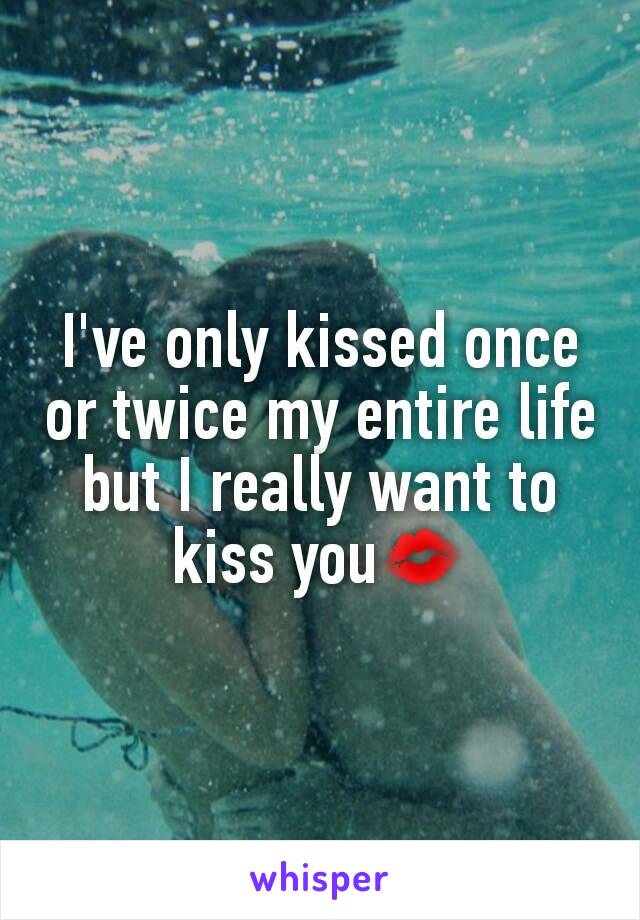 I've only kissed once or twice my entire life but I really want to kiss you💋