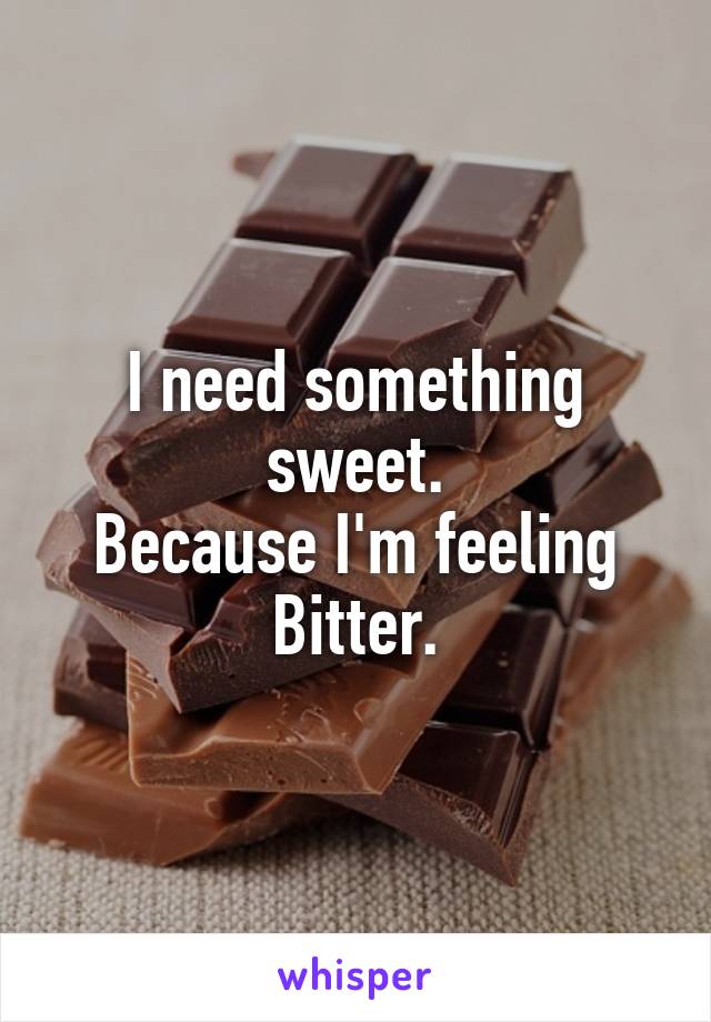 I need something sweet.
Because I'm feeling
Bitter.