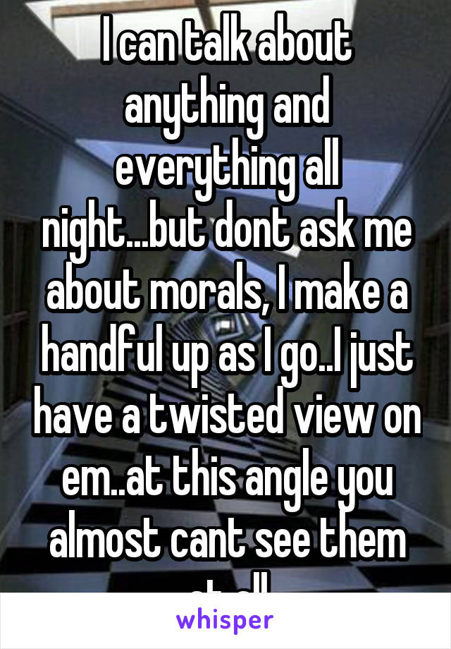 I can talk about anything and everything all night...but dont ask me about morals, I make a handful up as I go..I just have a twisted view on em..at this angle you almost cant see them at all