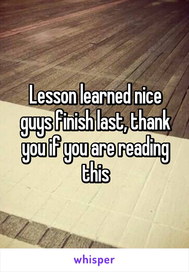 Lesson learned nice guys finish last, thank you if you are reading this