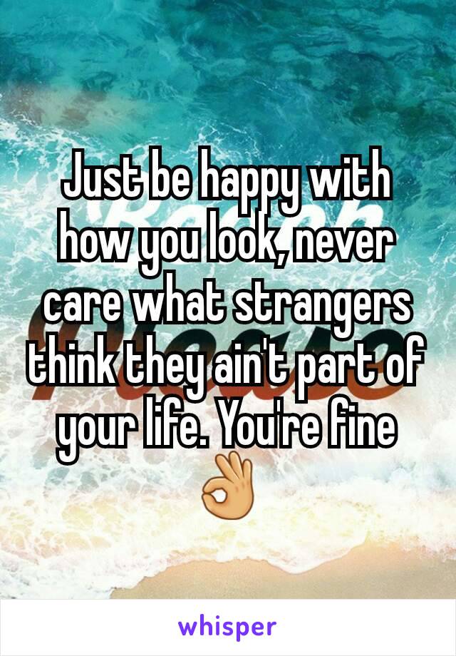 Just be happy with how you look, never care what strangers think they ain't part of your life. You're fine 👌