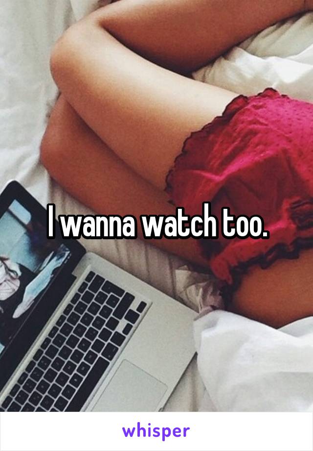 I wanna watch too.