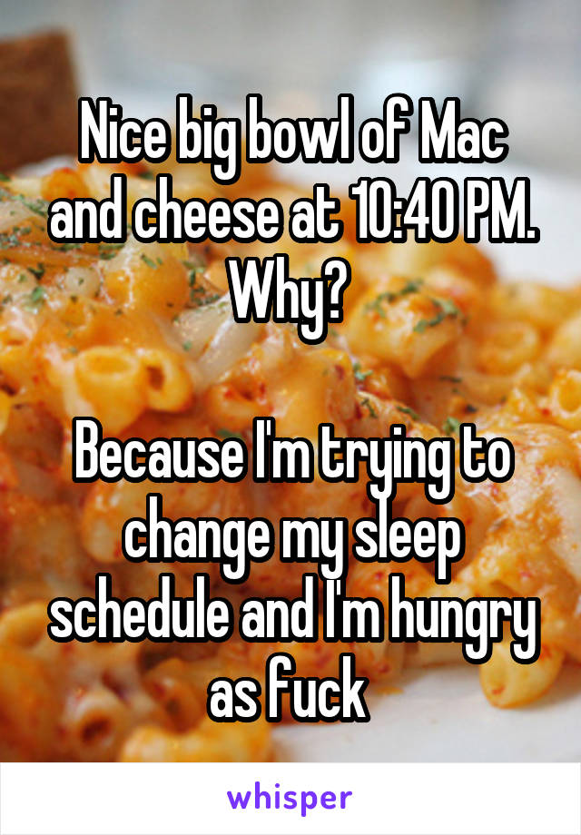 Nice big bowl of Mac and cheese at 10:40 PM. Why? 

Because I'm trying to change my sleep schedule and I'm hungry as fuck 