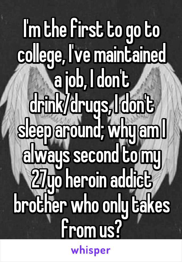 I'm the first to go to college, I've maintained a job, I don't drink/drugs, I don't sleep around; why am I always second to my 27yo heroin addict brother who only takes from us?