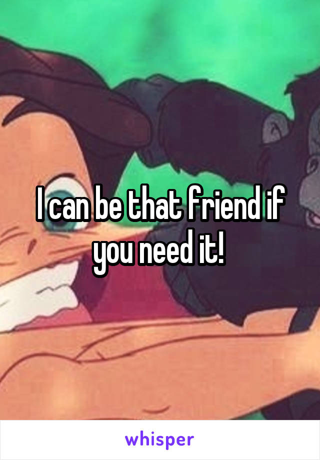 I can be that friend if you need it! 