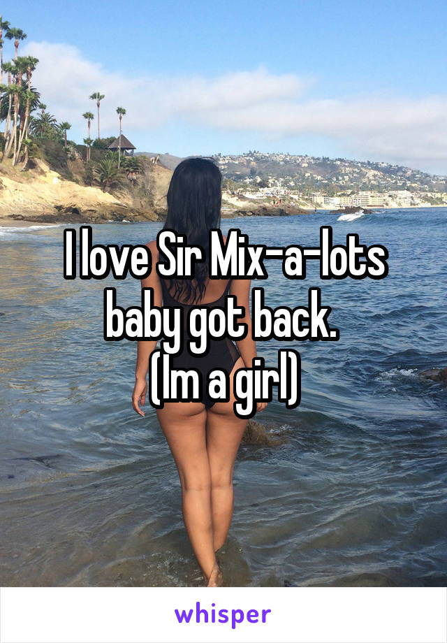 I love Sir Mix-a-lots baby got back. 
(Im a girl)