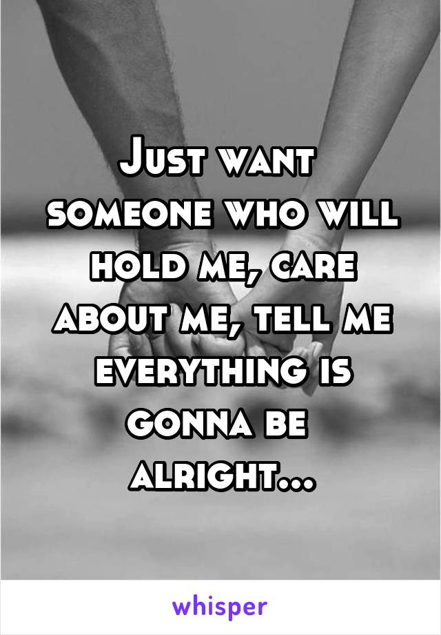 Just want 
someone who will hold me, care about me, tell me everything is gonna be 
alright...