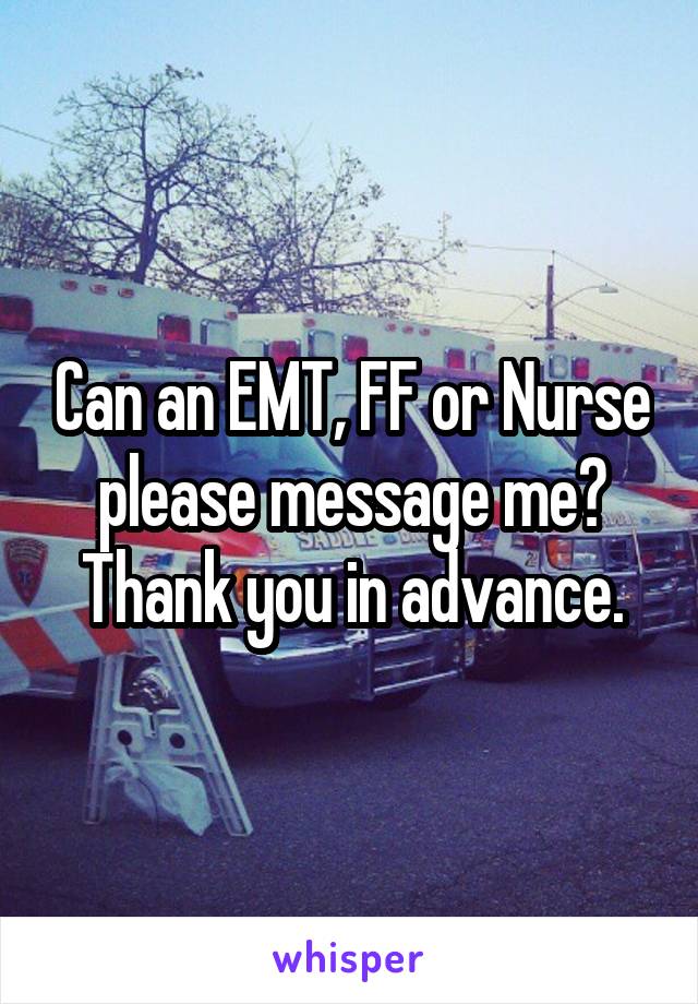 Can an EMT, FF or Nurse please message me? Thank you in advance.