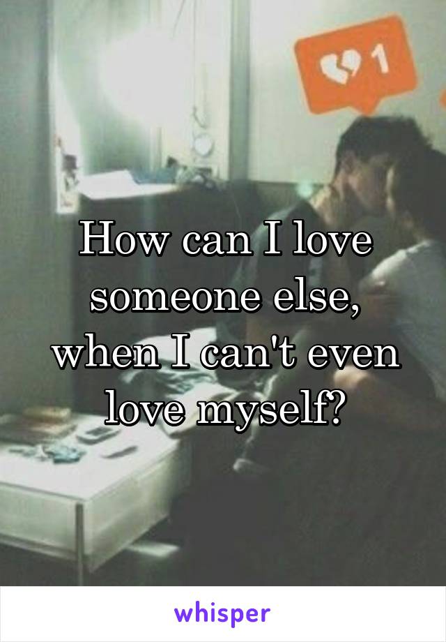 How can I love someone else, when I can't even love myself?