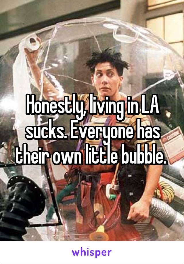 Honestly, living in LA sucks. Everyone has their own little bubble. 