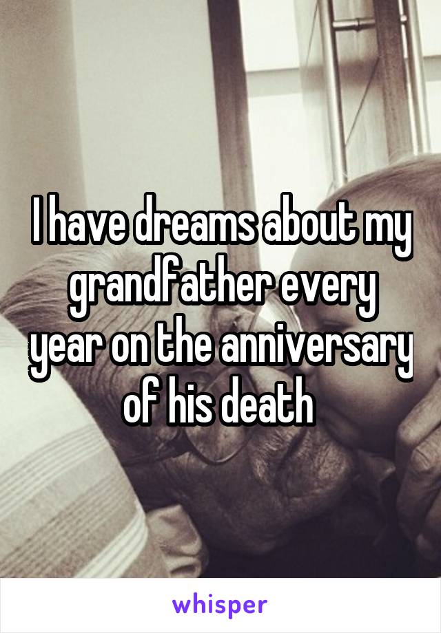 I have dreams about my grandfather every year on the anniversary of his death 