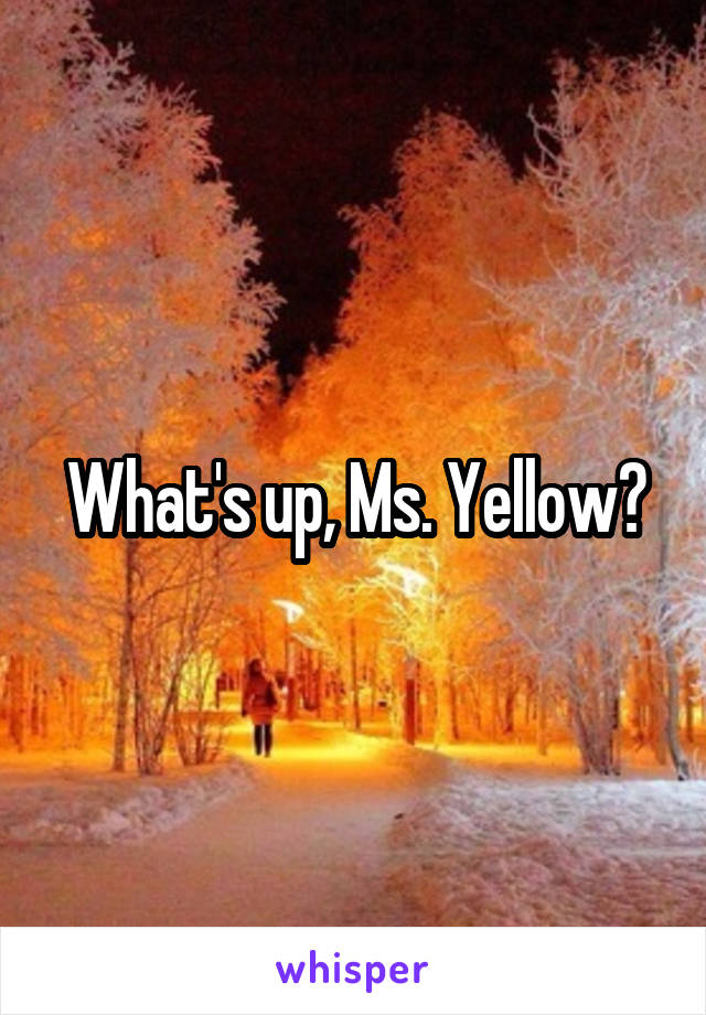 What's up, Ms. Yellow?