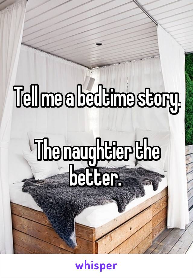 Tell me a bedtime story. 
The naughtier the better. 