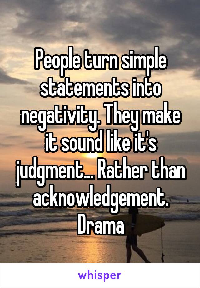 People turn simple statements into negativity. They make it sound like it's judgment... Rather than acknowledgement.
Drama