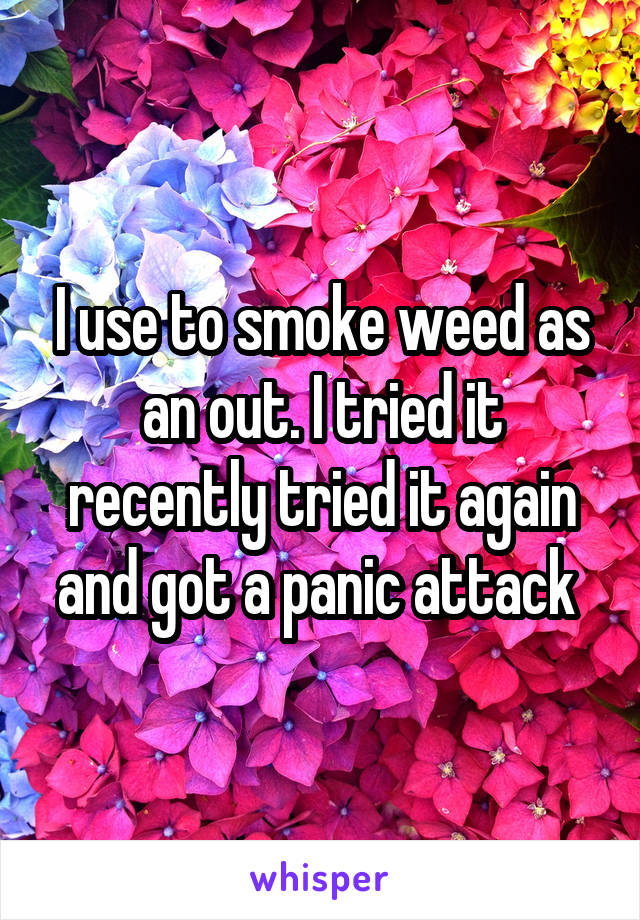 I use to smoke weed as an out. I tried it recently tried it again and got a panic attack 