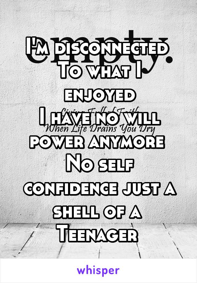 I'm disconnected 
To what I enjoyed
I have no will power anymore 
No self confidence just a shell of a 
Teenager 