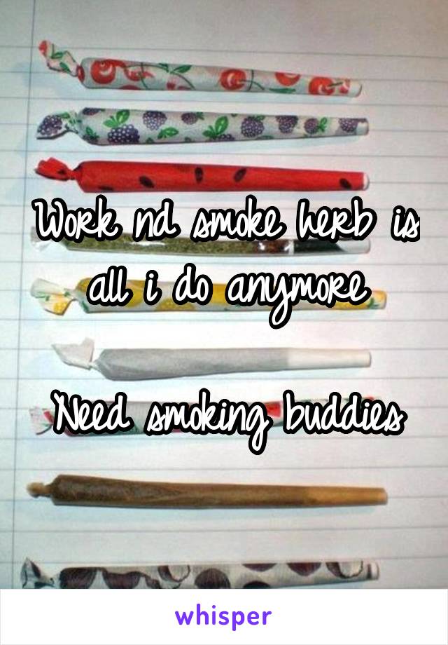 Work nd smoke herb is all i do anymore

Need smoking buddies