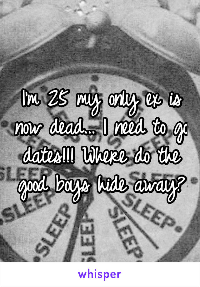 I'm 25 my only ex is now dead... I need to go dates!!! Where do the good boys hide away?